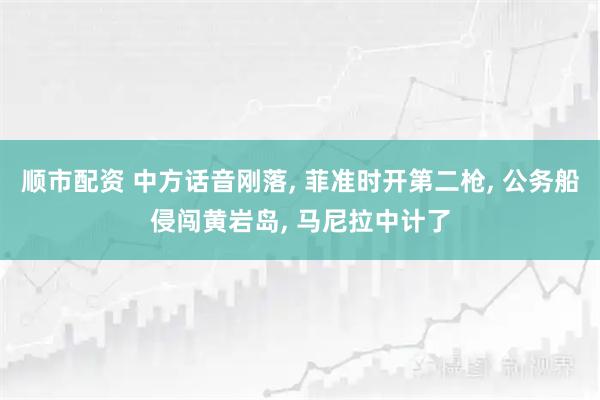顺市配资 中方话音刚落, 菲准时开第二枪, 公务船侵闯黄岩岛, 马尼拉中计了